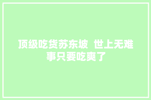 顶级吃货苏东坡  世上无难事只要吃爽了