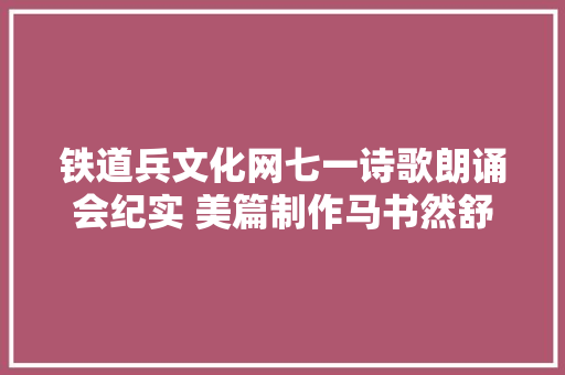 铁道兵文化网七一诗歌朗诵会纪实 美篇制作马书然舒冉