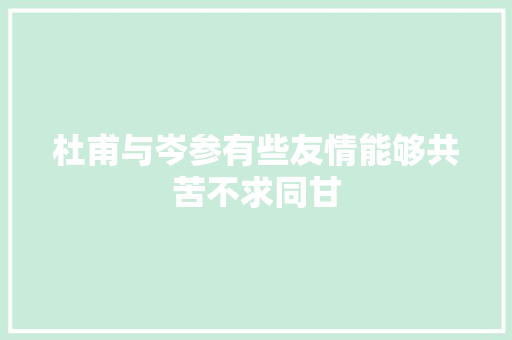 杜甫与岑参有些友情能够共苦不求同甘