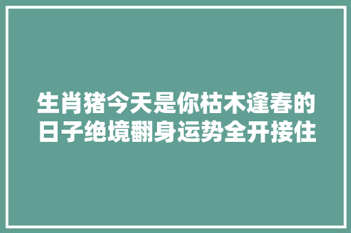 生肖猪今天是你枯木逢春的日子绝境翻身运势全开接住