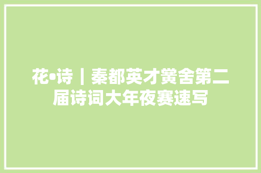 花•诗｜秦都英才黉舍第二届诗词大年夜赛速写