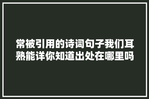 常被引用的诗词句子我们耳熟能详你知道出处在哪里吗