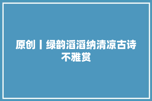 原创丨绿韵滔滔纳清凉古诗不雅赏