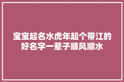宝宝起名水虎年起个带江的好名字一辈子顺风顺水