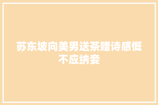 苏东坡向美男送茶赠诗感慨不应纳妾