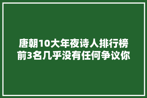 唐朝10大年夜诗人排行榜前3名几乎没有任何争议你赞同吗