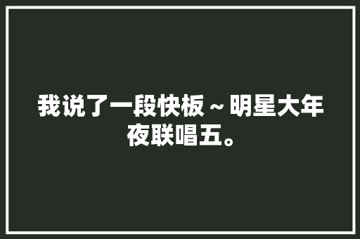 我说了一段快板～明星大年夜联唱五。