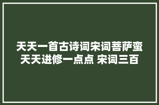 天天一首古诗词宋词菩萨蛮天天进修一点点 宋词三百首