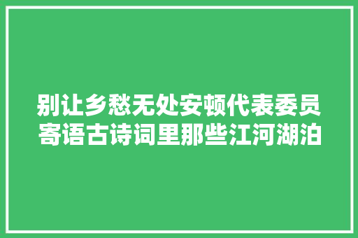 别让乡愁无处安顿代表委员寄语古诗词里那些江河湖泊
