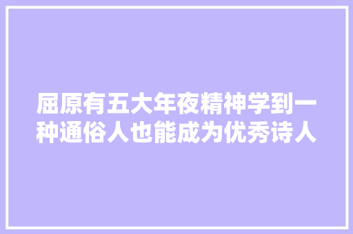 屈原有五大年夜精神学到一种通俗人也能成为优秀诗人
