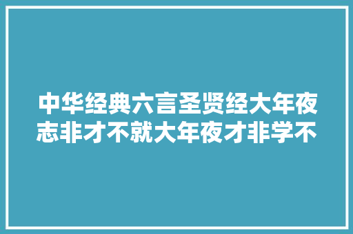 中华经典六言圣贤经大年夜志非才不就大年夜才非学不成。
