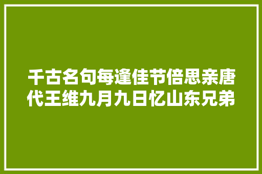 千古名句每逢佳节倍思亲唐代王维九月九日忆山东兄弟