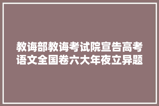 教诲部教诲考试院宣告高考语文全国卷六大年夜立异题型及解析
