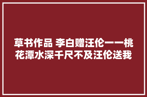 草书作品 李白赠汪伦一一桃花潭水深千尺不及汪伦送我情