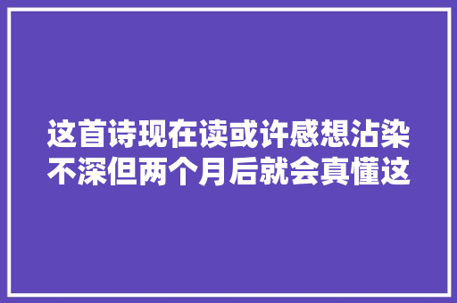 这首诗现在读或许感想沾染不深但两个月后就会真懂这首诗的内涵了