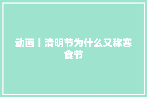 动画丨清明节为什么又称寒食节
