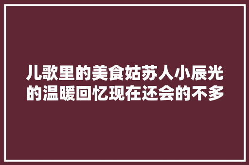 儿歌里的美食姑苏人小辰光的温暖回忆现在还会的不多了