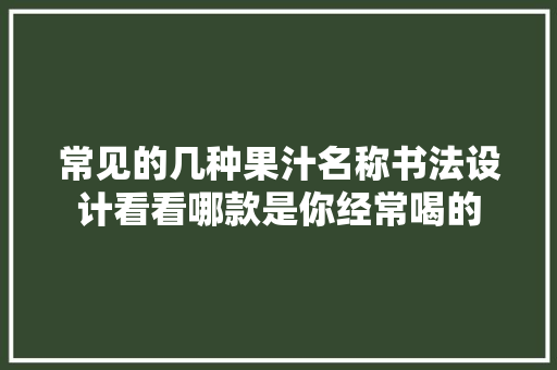 常见的几种果汁名称书法设计看看哪款是你经常喝的