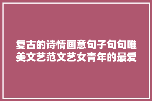 复古的诗情画意句子句句唯美文艺范文艺女青年的最爱