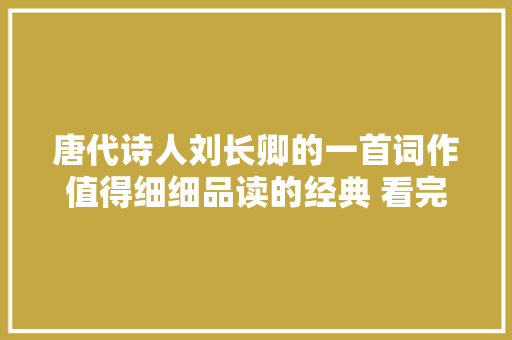 唐代诗人刘长卿的一首词作值得细细品读的经典 看完你就明白