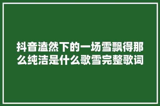 抖音溘然下的一场雪飘得那么纯洁是什么歌雪完整歌词谁唱的