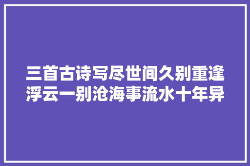 三首古诗写尽世间久别重逢浮云一别沧海事流水十年异域树