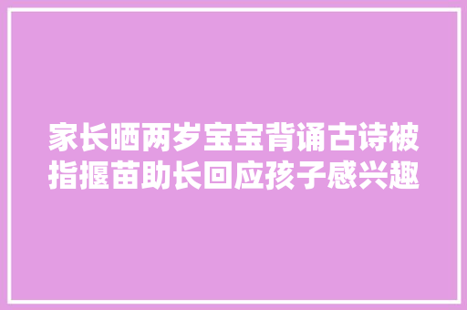 家长晒两岁宝宝背诵古诗被指揠苗助长回应孩子感兴趣既是游戏也是陪伴
