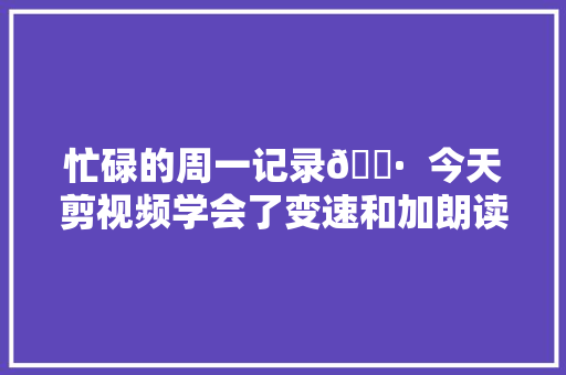 忙碌的周一记录📷  今天剪视频学会了变速和加朗读哈哈哈