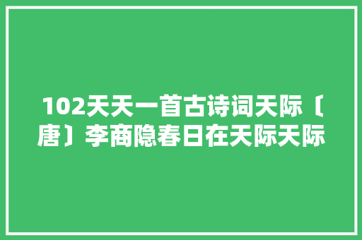 102天天一首古诗词天际〔唐〕李商隐春日在天际天际