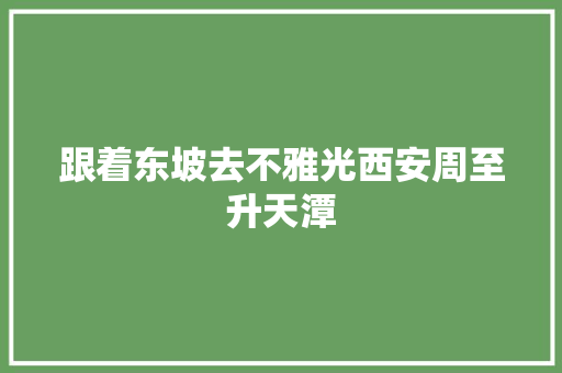 跟着东坡去不雅光西安周至升天潭