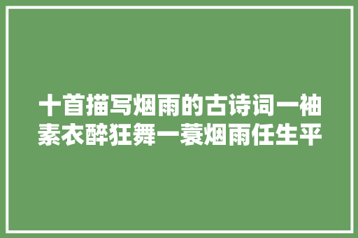 十首描写烟雨的古诗词一袖素衣醉狂舞一蓑烟雨任生平
