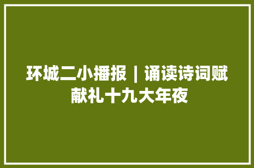 环城二小播报︱诵读诗词赋 献礼十九大年夜