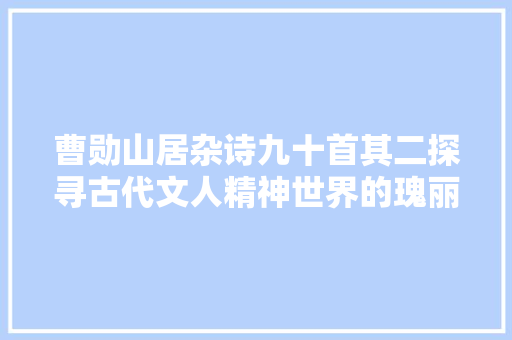 曹勋山居杂诗九十首其二探寻古代文人精神世界的瑰丽画卷
