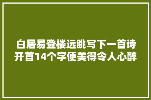 白居易登楼远眺写下一首诗开首14个字便美得令人心醉