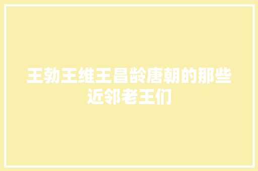 王勃王维王昌龄唐朝的那些近邻老王们