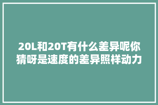 20L和20T有什么差异呢你猜呀是速度的差异照样动力的悬殊呢