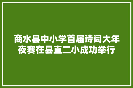 商水县中小学首届诗词大年夜赛在县直二小成功举行