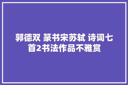 郭德双 篆书宋苏轼 诗词七首2书法作品不雅赏