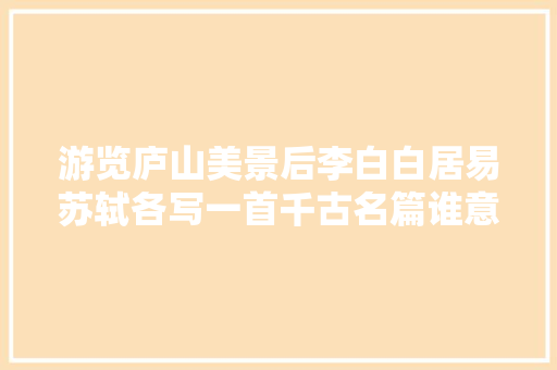 游览庐山美景后李白白居易苏轼各写一首千古名篇谁意境更高