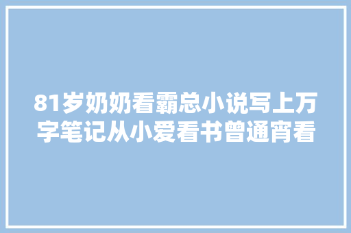 81岁奶奶看霸总小说写上万字笔记从小爱看书曾通宵看林海雪原和丈夫生平没吵架