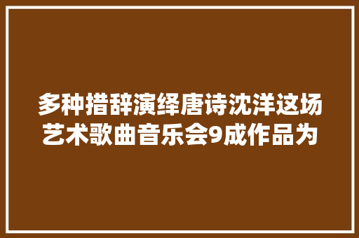 多种措辞演绎唐诗沈洋这场艺术歌曲音乐会9成作品为中国首演