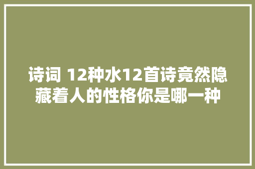 诗词 12种水12首诗竟然隐藏着人的性格你是哪一种