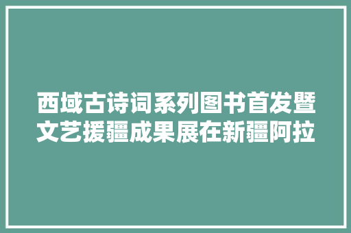 西域古诗词系列图书首发暨文艺援疆成果展在新疆阿拉尔市举行