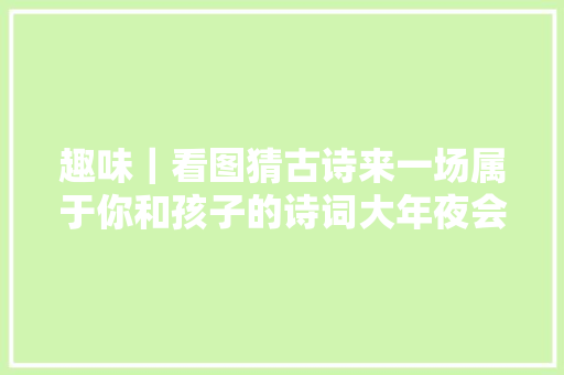 趣味｜看图猜古诗来一场属于你和孩子的诗词大年夜会