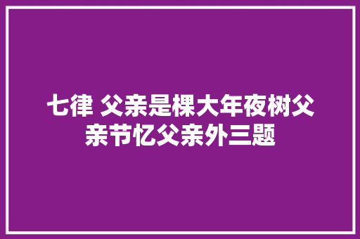 七律 父亲是棵大年夜树父亲节忆父亲外三题