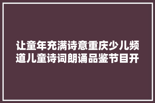 让童年充满诗意重庆少儿频道儿童诗词朗诵品鉴节目开播了