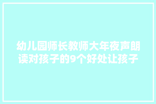 幼儿园师长教师大年夜声朗读对孩子的9个好处让孩子终生受益