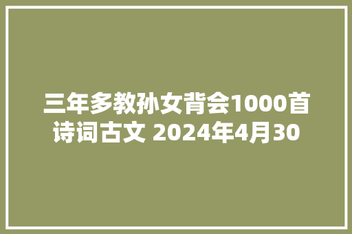 三年多教孙女背会1000首诗词古文 2024年4月30