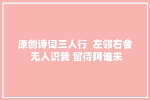 原创诗词三人行  左邻右舍 无人识我 留待阿谁来