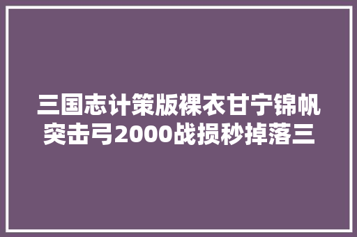 三国志计策版裸衣甘宁锦帆突击弓2000战损秒掉落三势陆
